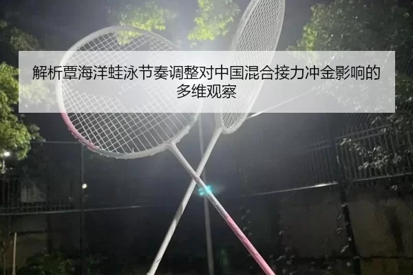 解析覃海洋蛙泳节奏调整对中国混合接力冲金影响的多维观察