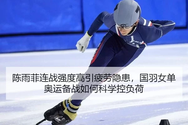 陈雨菲连战强度高引疲劳隐患，国羽女单奥运备战如何科学控负荷